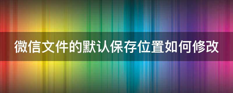 微信文件的默认保存位置如何修改（微信文件默认保存位置更改）