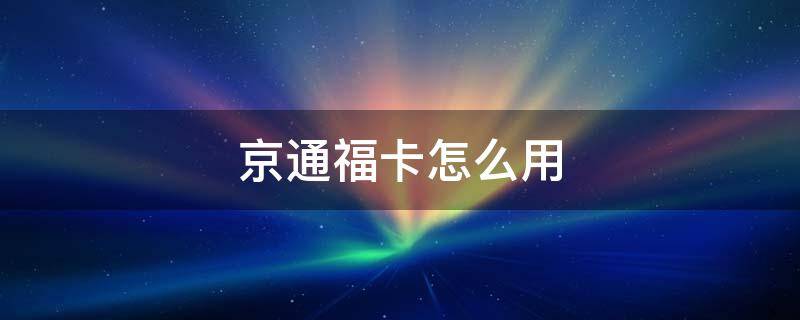 京通福卡怎么用 京通福卡购物商城