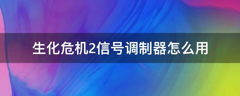 生化危机2信号调制器怎么用（生化危机2信号调节器怎么用）