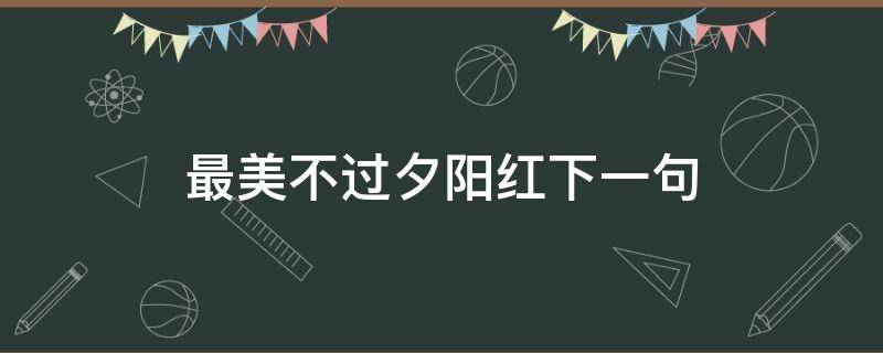 最美不过夕阳红下一句（最美不过夕阳红下一句意思）