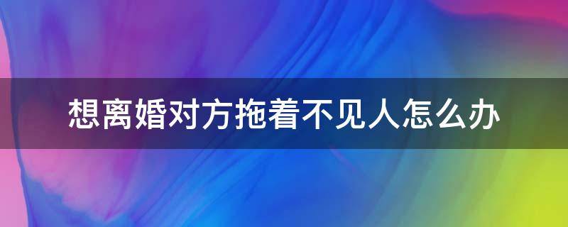 想离婚对方拖着不见人怎么办 想离婚男方拖着不离婚怎么办