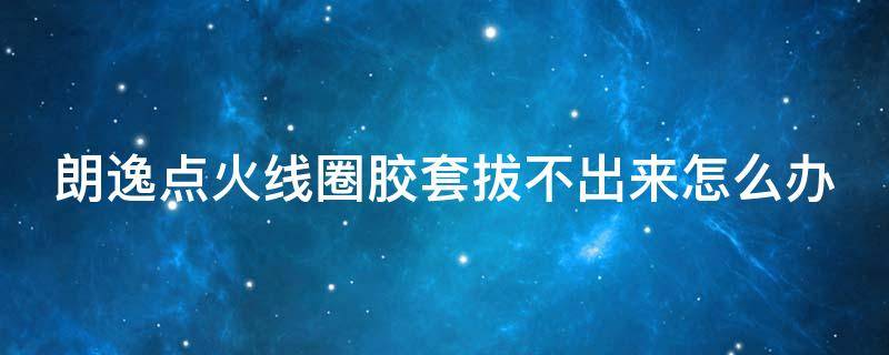 朗逸点火线圈胶套拔不出来怎么办（朗逸点火线圈胶套拔不出来怎么办视频）