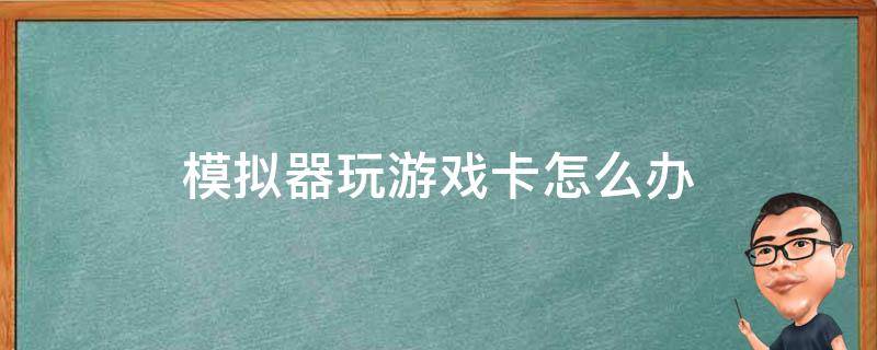 模拟器玩游戏卡怎么办（模拟器玩游戏太卡怎么办）