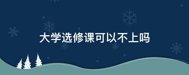 大学选修课可以不上吗（大学选修课可以不上吗?）