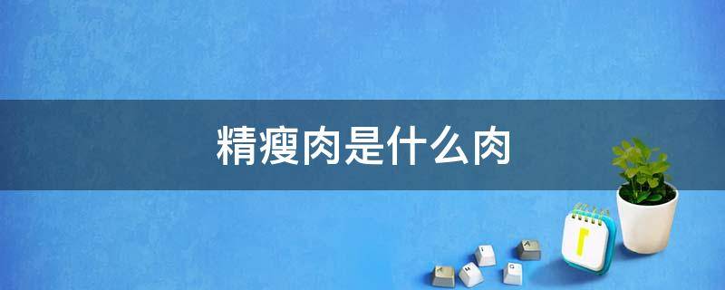 精瘦肉是什么肉 精瘦肉是什么肉只有猪肉吗