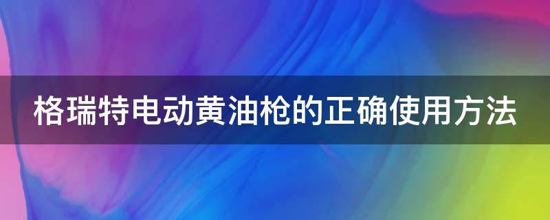 格瑞特电动黄油枪的正确使用方法（格瑞特电动黄油枪的正确使用方法图解）