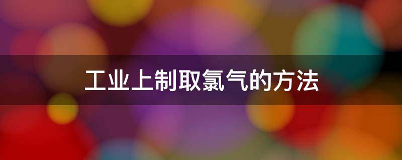 工业上制取氯气的方法 工业上制取氯气的方法离子方程式