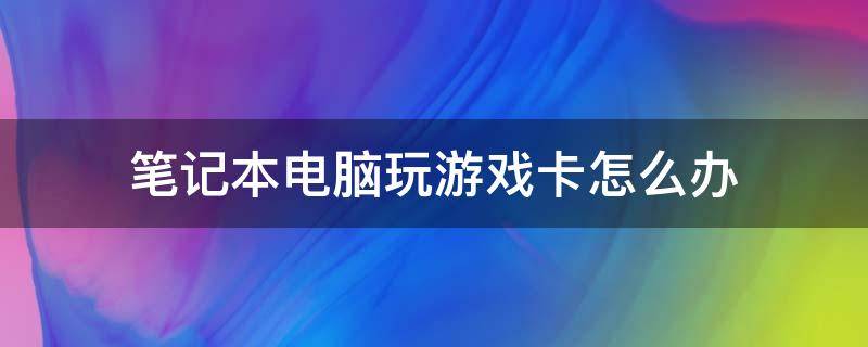 笔记本电脑玩游戏卡怎么办 笔记本电脑玩游戏卡怎么办win7