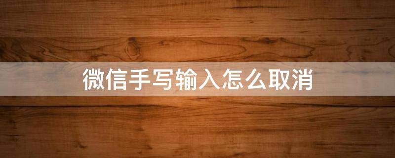 微信手写输入怎么取消（微信怎么关闭手写功能）
