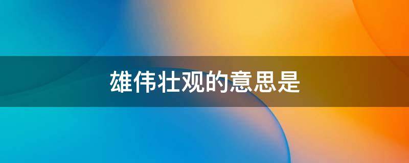 雄伟壮观的意思是 雄伟壮观的意思是什么和造句