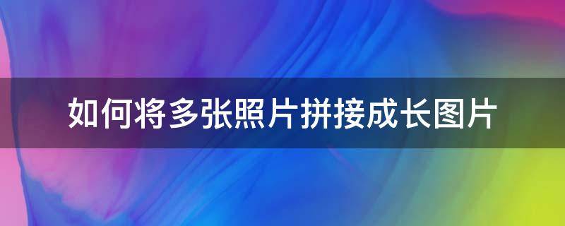 如何将多张照片拼接成长图片（怎样可以把好几张照片拼成长图）