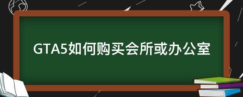 GTA5如何购买会所或办公室（gta5买办公室怎么买）