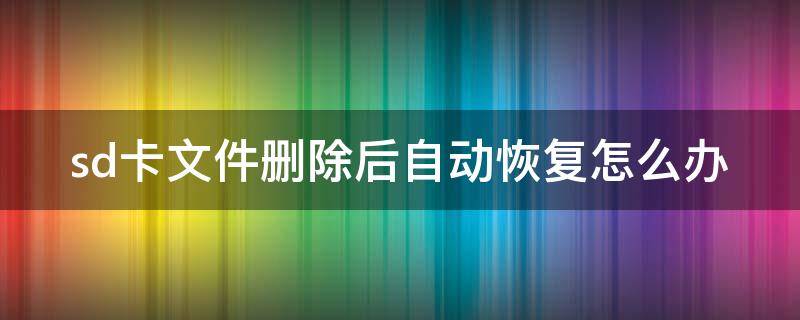 sd卡文件删除后自动恢复怎么办 sd卡删除文件有误