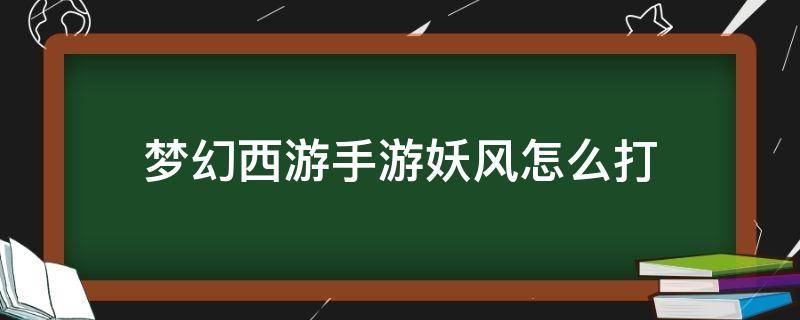 梦幻西游手游妖风怎么打（梦幻西游三维版妖风怎么打）