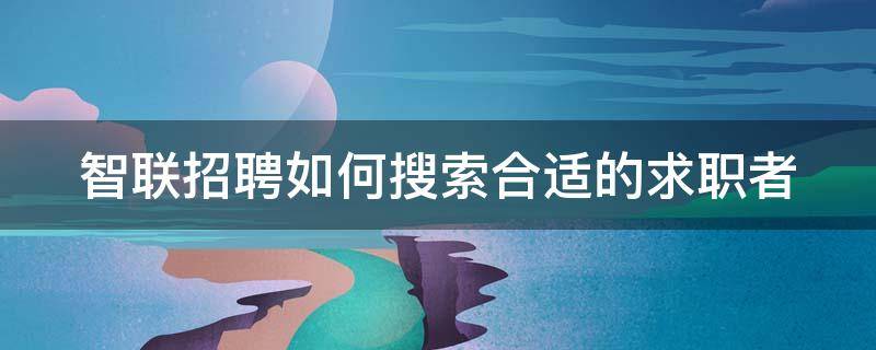 智联招聘如何搜索合适的求职者 智联招聘怎么搜索人才