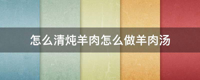 怎么清炖羊肉怎么做羊肉汤 简单清炖羊肉汤的做法