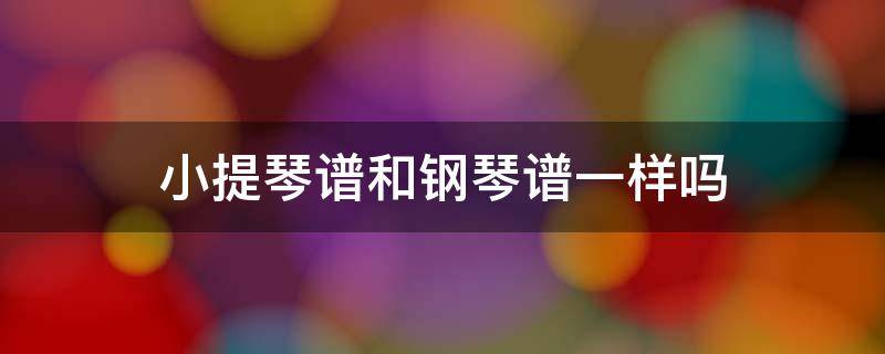 小提琴谱和钢琴谱一样吗 钢琴琴谱和小提琴琴谱一样吗