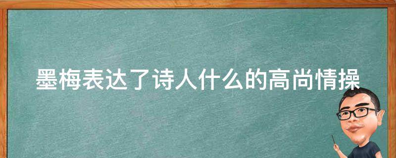 墨梅表达了诗人什么的高尚情操 墨梅表达了诗人什么的高尚情操之情