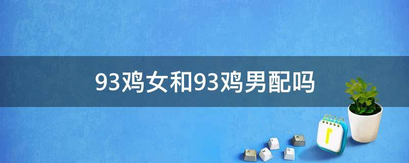 93鸡女和93鸡男配吗（93男鸡和93女鸡相配婚姻如何）