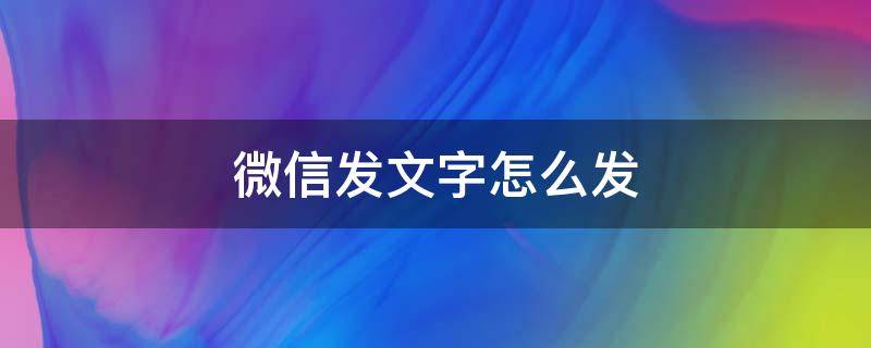 微信发文字怎么发 微信发文字怎么发?