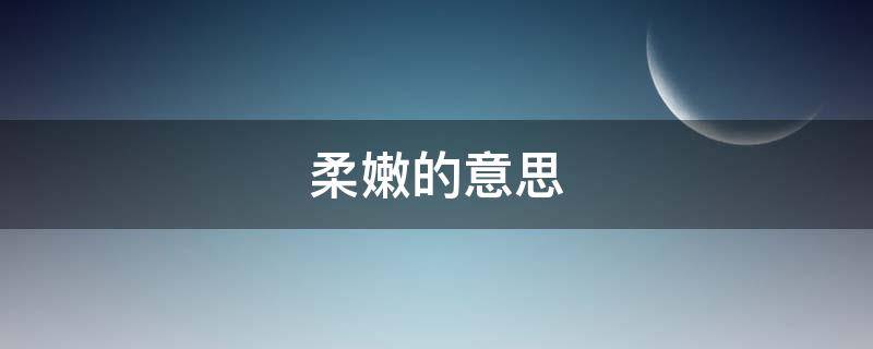 柔嫩的意思（柔嫩的意思解释和近义词）