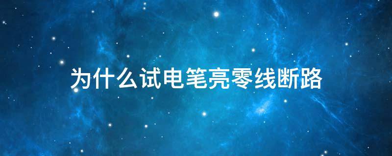 为什么试电笔亮零线断路 断电试电笔火线零线都亮