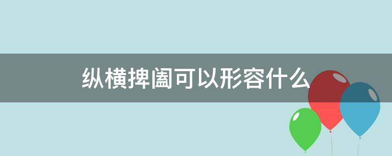 纵横捭阖可以形容什么 纵横捭阖的词语解释