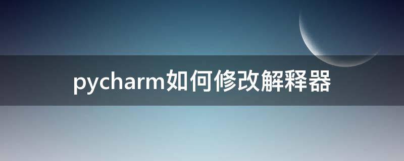 pycharm如何修改解释器 怎么修改pycharm的解释器