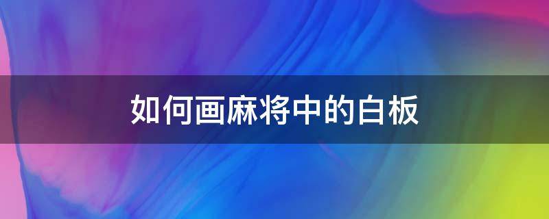 如何画麻将中的白板 麻将中的白板怎么用