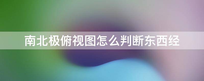 南北极俯视图怎么判断东西经 南北极的俯视图怎么看