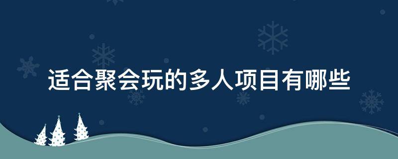 适合聚会玩的多人项目有哪些 聚会有啥好玩的项目