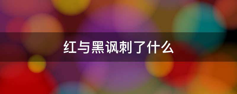 红与黑讽刺了什么 《红与黑》为什么叫红与黑