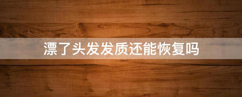 漂了头发发质还能恢复吗（头发漂了好几次想要恢复发质怎么办）