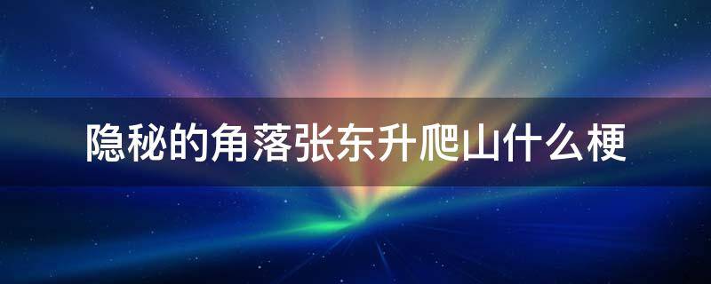 隐秘的角落张东升爬山什么梗 隐秘的角落张东升一起去爬山吗?