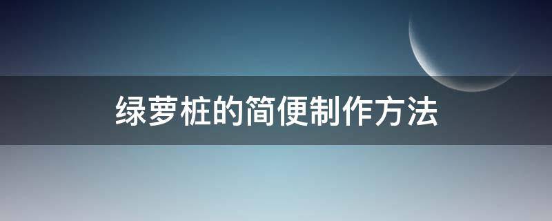 绿萝桩的简便制作方法（绿萝桩的简便制作方法视频）