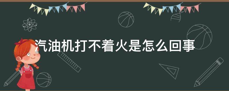 汽油机打不着火是怎么回事（农用汽油机打不着火是怎么回事）