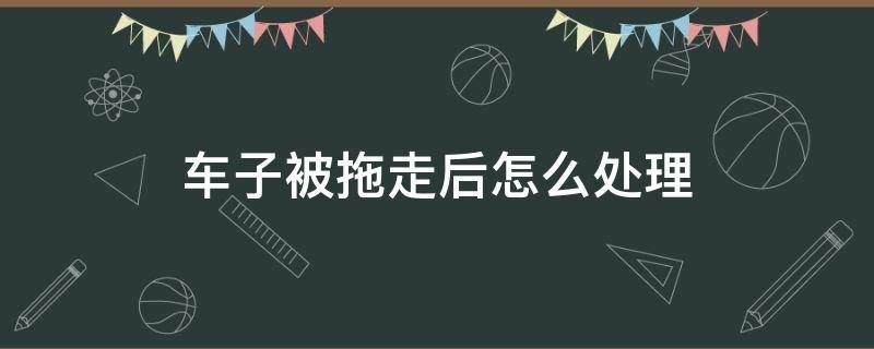 车子被拖走后怎么处理 车贷逾期车子被拖走后怎么处理