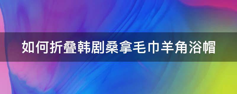 如何折叠韩剧桑拿毛巾羊角浴帽（怎么用毛巾叠羊角帽）