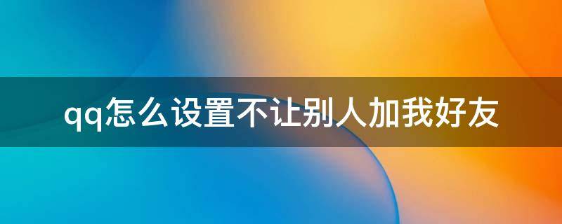 qq怎么设置不让别人加我好友 qq怎么设置不让别人加我为好友