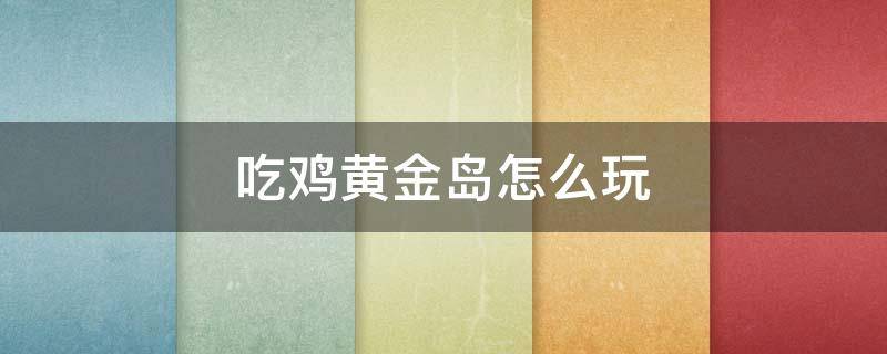 吃鸡黄金岛怎么玩 吃鸡黄金岛怎么玩儿