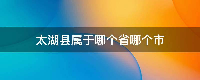 太湖县属于哪个省哪个市 安徽省太湖县属于哪个市哪个区