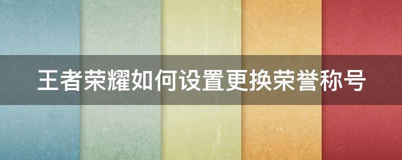 王者荣耀如何设置更换荣誉称号 王者荣耀的荣誉称号怎么改位置