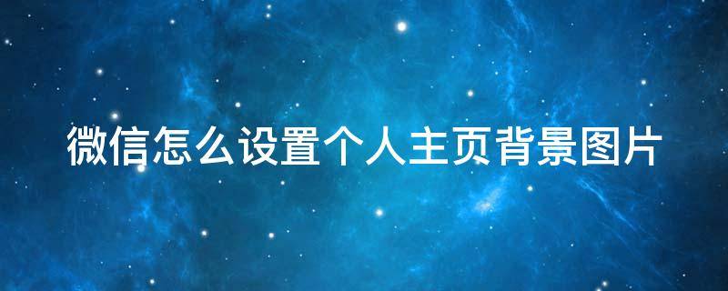 微信怎么设置个人主页背景图片 微信怎么设置个人首页背景图