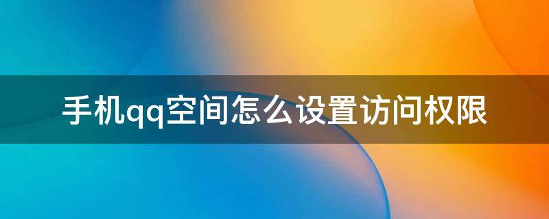 手机qq空间怎么设置访问权限（手机qq空间怎么设置访问权限回答问题）