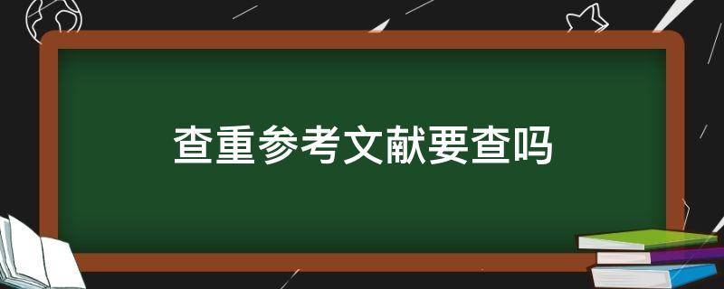 查重参考文献要查吗 文献参考也要查重吗