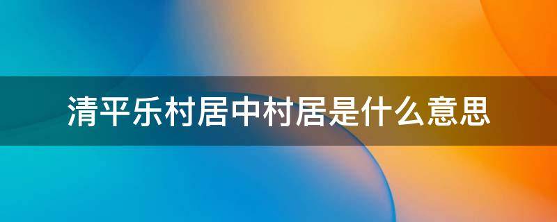 清平乐村居中村居是什么意思 清平乐村居的村居是什么意思