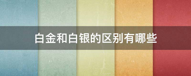 白金和白银的区别有哪些 白金和银有什么区别