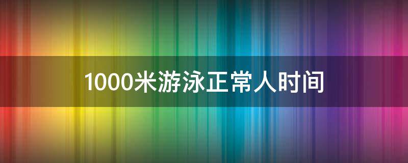 1000米游泳正常人时间（1500米游泳蛙泳正常人时间）