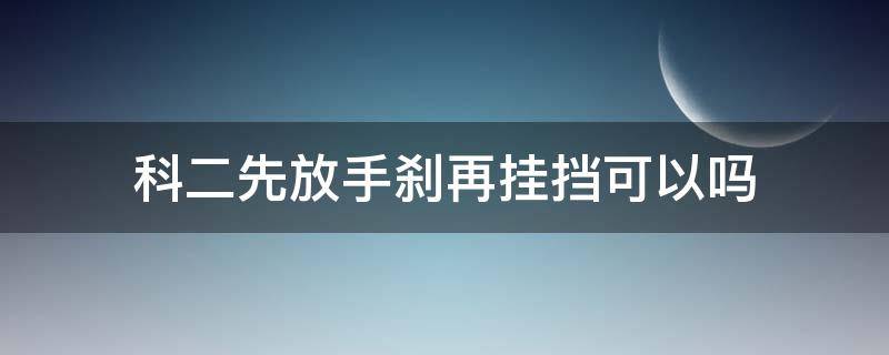 科二先放手刹再挂挡可以吗（科二先松手刹再挂档可以吗）