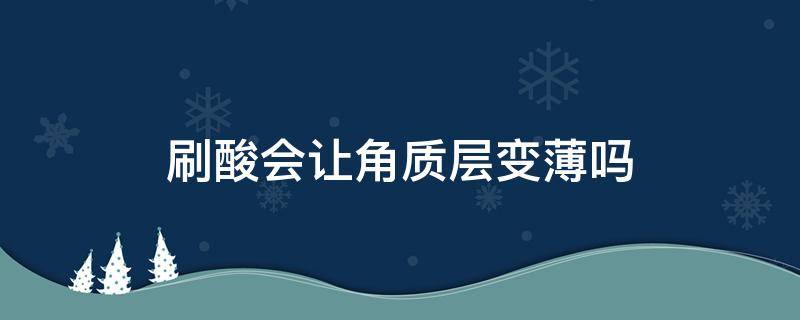 刷酸会让角质层变薄吗 刷酸会把角质层变薄吗